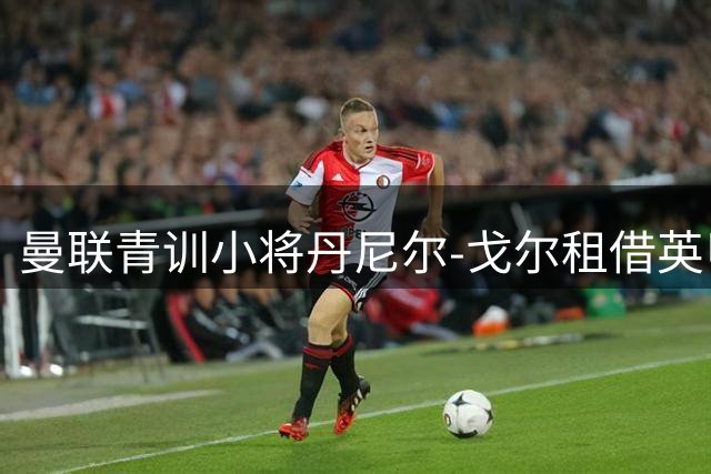 曼联青训小将丹尼尔-戈尔租借英甲卢顿