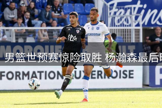 男篮世预赛惊险取胜 杨瀚森最后时刻绝杀黎巴嫩