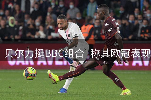 贝尔力挺BBC组合 称其欧冠表现超越MSN