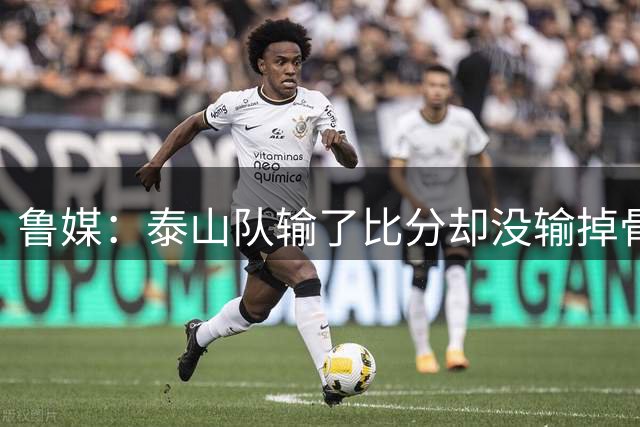 鲁媒：泰山队输了比分却没输掉骨气，绝境里没有摆烂、没有放弃